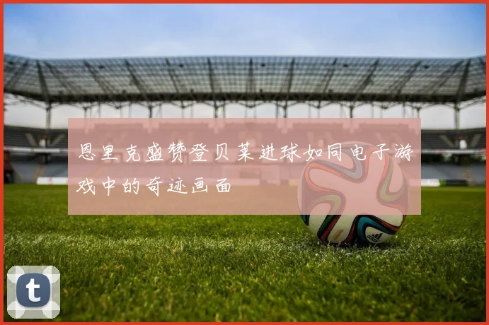 恩里克盛赞登贝莱进球如同电子游戏中的奇迹画面