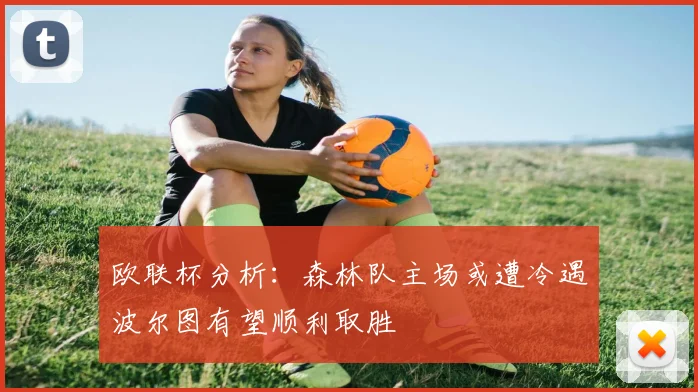 欧联杯分析：森林队主场或遭冷遇波尔图有望顺利取胜
