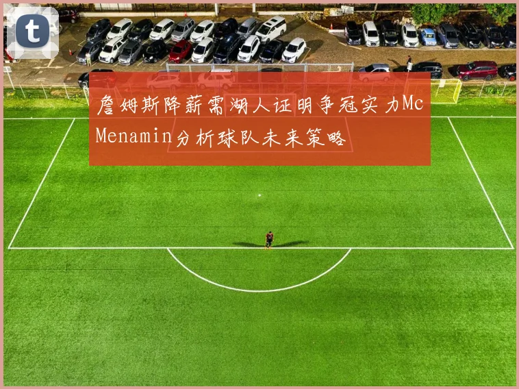 詹姆斯降薪需湖人证明争冠实力McMenamin分析球队未来策略