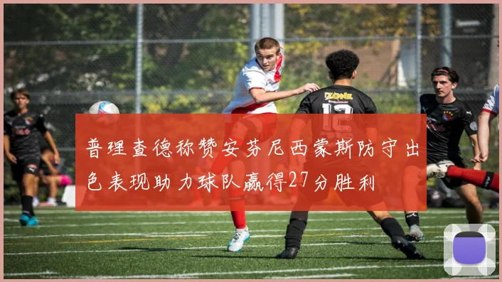 普理查德称赞安芬尼西蒙斯防守出色表现助力球队赢得27分胜利