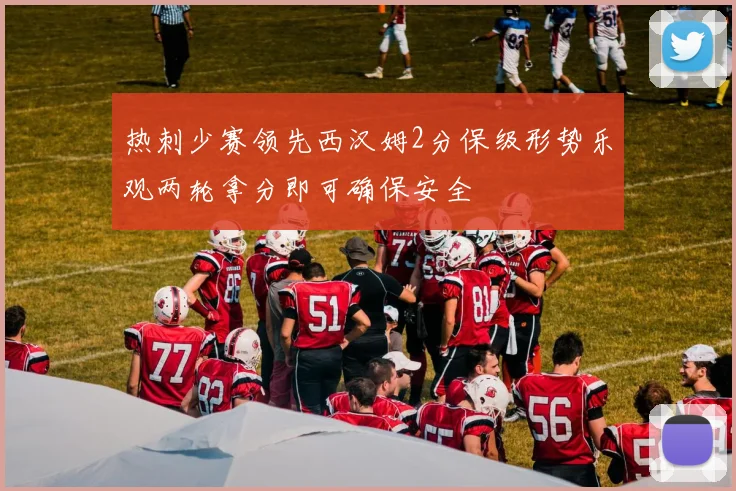 热刺少赛领先西汉姆2分保级形势乐观两轮拿分即可确保安全