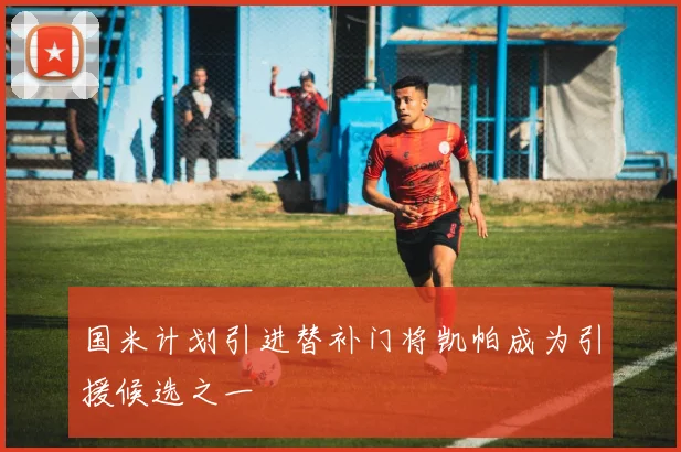 国米计划引进替补门将凯帕成为引援候选之一