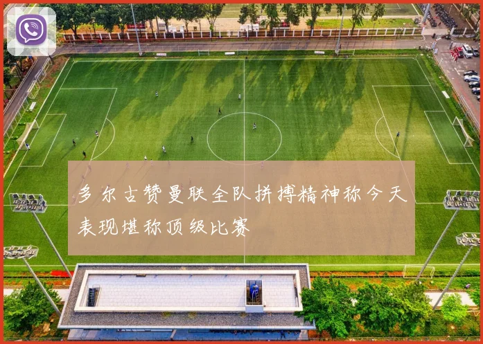 多尔古赞曼联全队拼搏精神称今天表现堪称顶级比赛