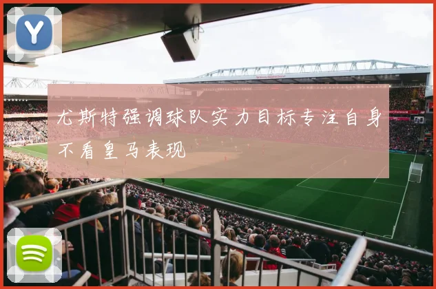 尤斯特强调球队实力目标专注自身不看皇马表现