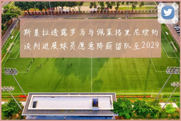 斯基拉透露罗马与佩莱格里尼续约谈判进展球员愿意降薪留队至2029年