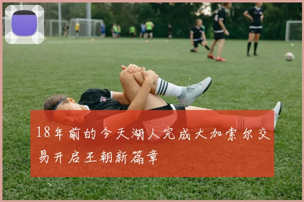 18年前的今天湖人完成大加索尔交易开启王朝新篇章