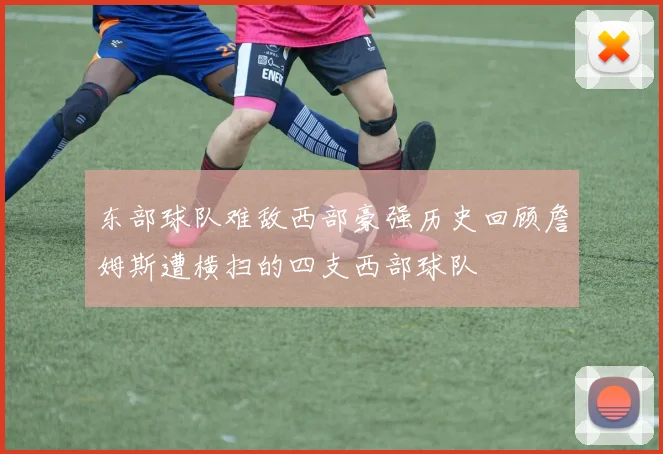 东部球队难敌西部豪强历史回顾詹姆斯遭横扫的四支西部球队
