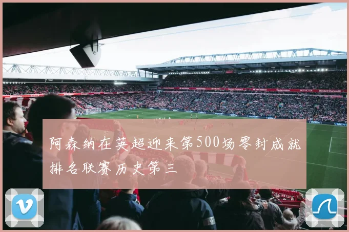 阿森纳在英超迎来第500场零封成就排名联赛历史第三