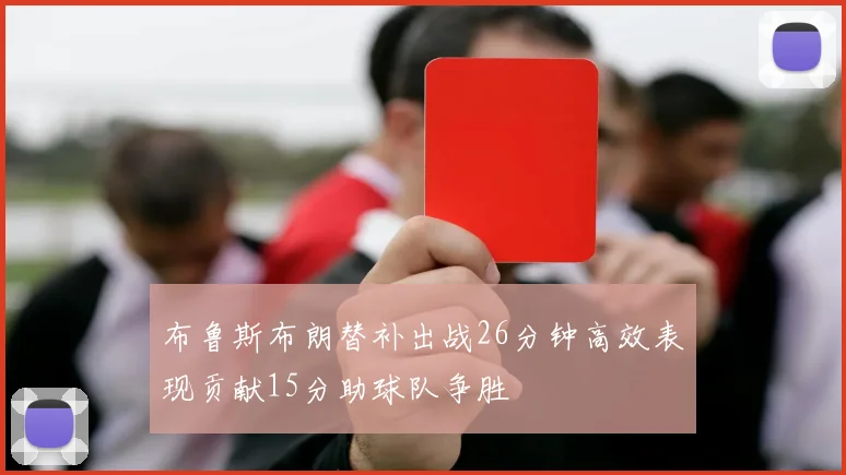 布鲁斯布朗替补出战26分钟高效表现贡献15分助球队争胜