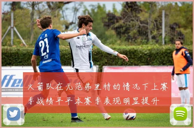 火箭队在无范弗里特的情况下上赛季战绩平平本赛季表现明显提升