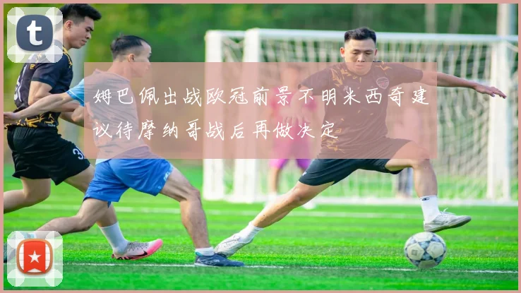 姆巴佩出战欧冠前景不明米西奇建议待摩纳哥战后再做决定