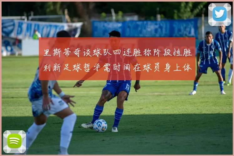 里斯蒂奇谈球队四连胜称阶段性胜利新足球哲学需时间在球员身上体现