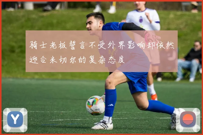 骑士老板誓言不受外界影响却依然迎合米切尔的复杂态度
