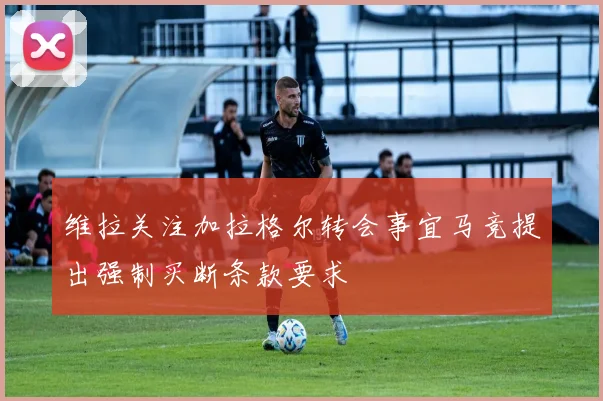 维拉关注加拉格尔转会事宜马竞提出强制买断条款要求