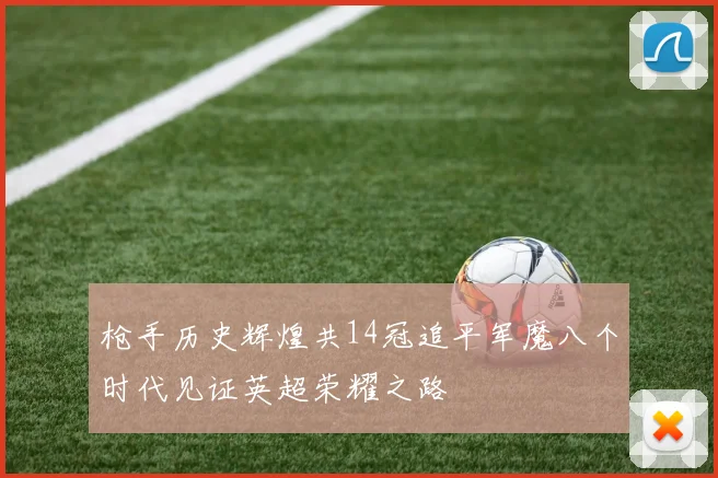 枪手历史辉煌共14冠追平军魔八个时代见证英超荣耀之路