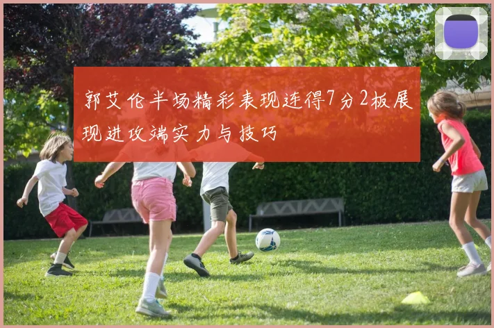 郭艾伦半场精彩表现连得7分2板展现进攻端实力与技巧