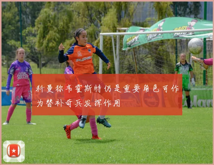 科曼称韦霍斯特仍是重要角色可作为替补奇兵发挥作用