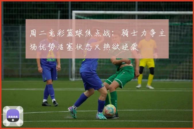 周二竞彩篮球焦点战：骑士力争主场优势活塞状态火热欲逆袭
